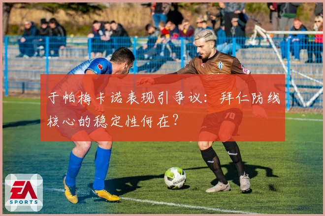 于帕梅卡诺表现引争议：拜仁防线核心的稳定性何在？