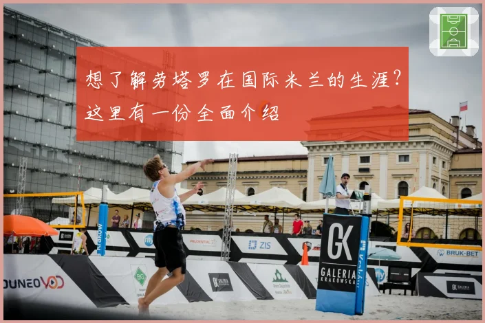 想了解劳塔罗在国际米兰的生涯?这里有一份全面介绍