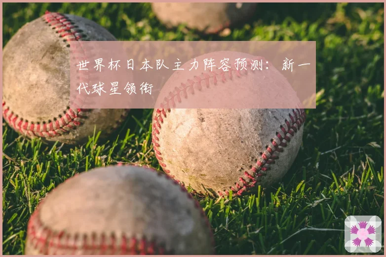 世界杯日本队主力阵容预测:新一代球星领衔