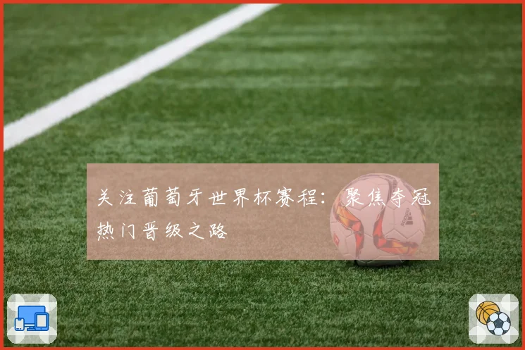 关注葡萄牙世界杯赛程:聚焦夺冠热门晋级之路