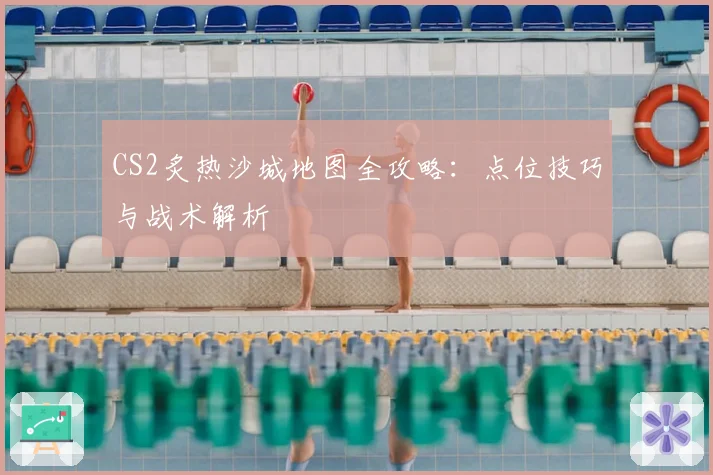 CS2炙热沙城地图全攻略:点位技巧与战术解析