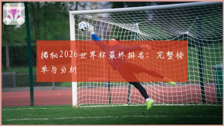 揭秘2026世界杯最终排名:完整榜单与分析
