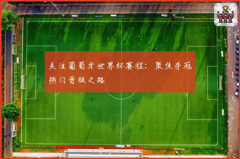 关注葡萄牙世界杯赛程:聚焦夺冠热门晋级之路