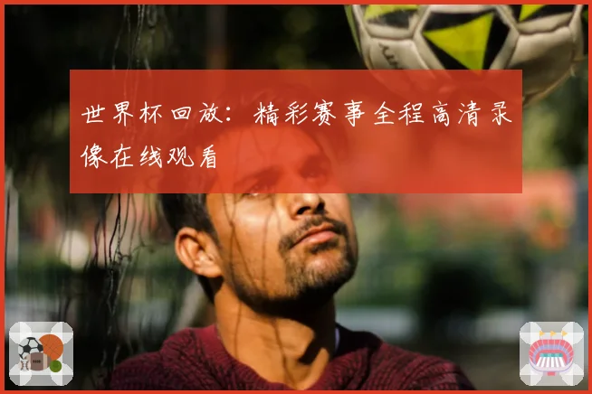 世界杯回放：精彩赛事全程高清录像在线观看