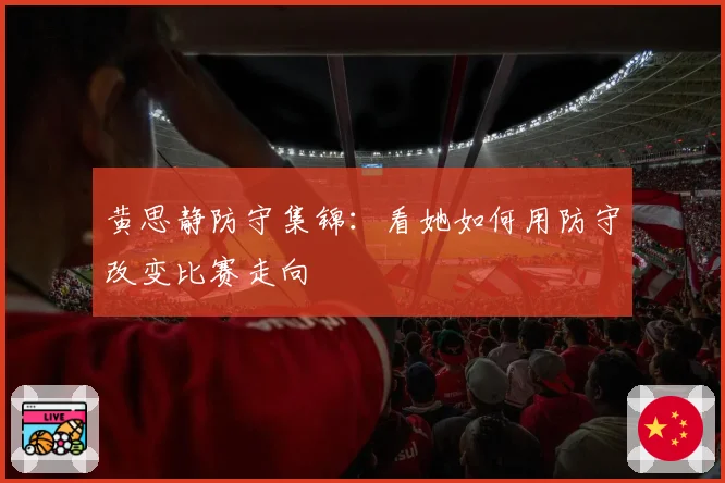 黄思静防守集锦：看她如何用防守改变比赛走向