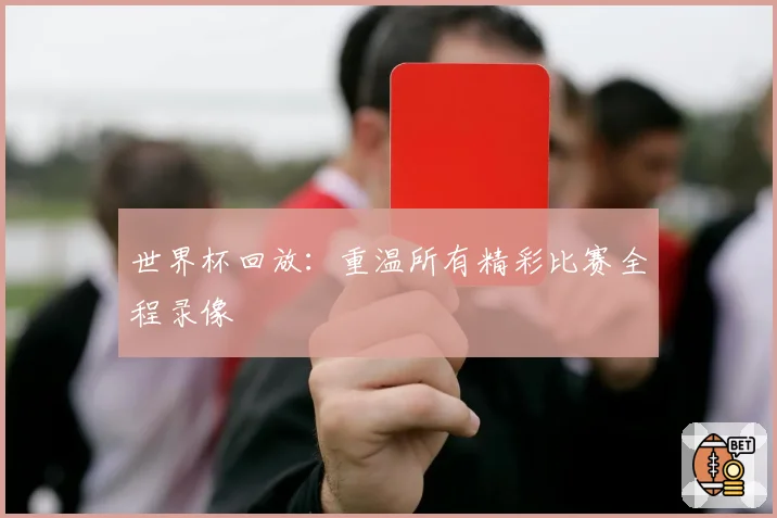 世界杯回放:重温所有精彩比赛全程录像