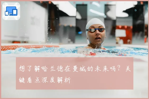 想了解哈兰德在曼城的未来吗?关键看点深度解析