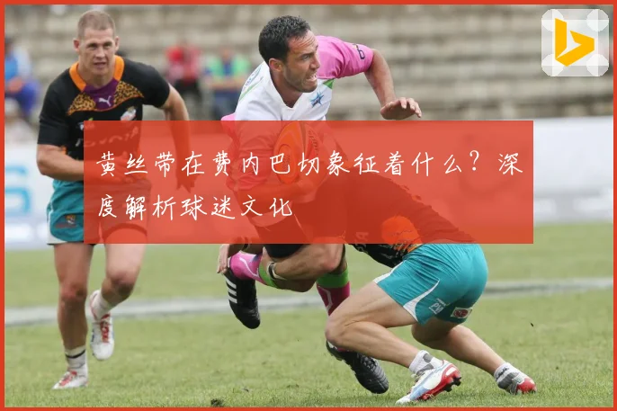 黄丝带在费内巴切象征着什么?深度解析球迷文化