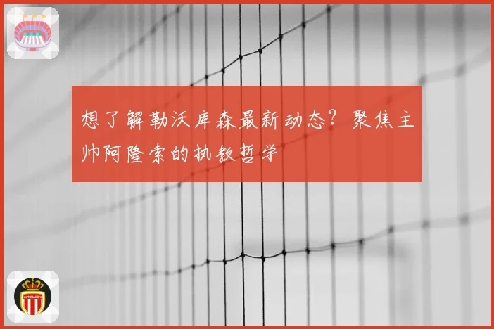 想了解勒沃库森最新动态?聚焦主帅阿隆索的执教哲学