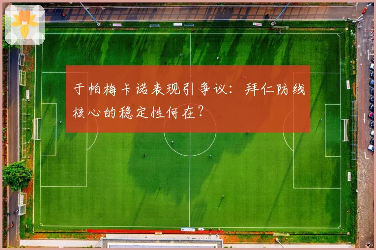 于帕梅卡诺表现引争议:拜仁防线核心的稳定性何在?
